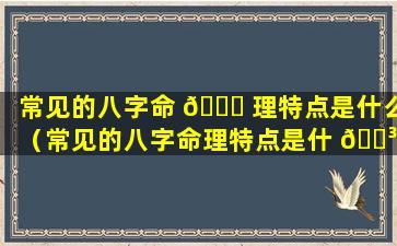 常见的八字命 🐅 理特点是什么（常见的八字命理特点是什 🌳 么意思）